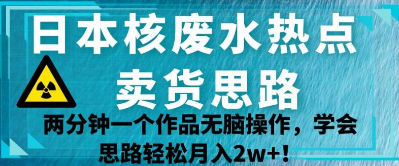 日本核废水热点卖货思路，两分钟一个作品无脑操作，学会思路轻松月入2w 【揭秘】