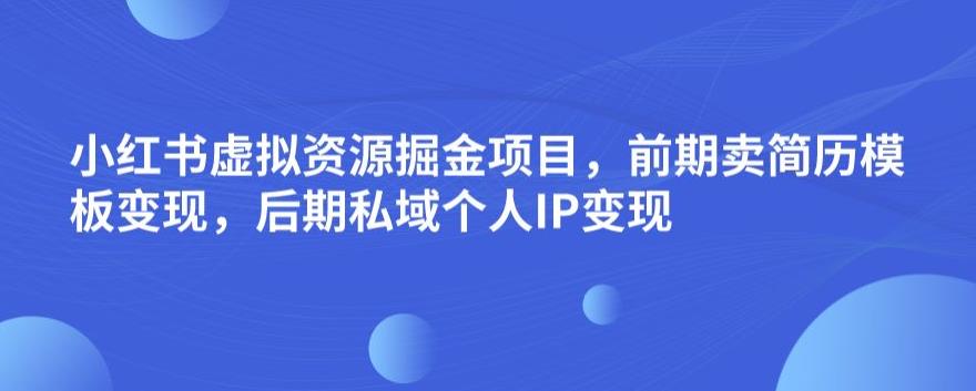 小红书虚拟资源掘金项目，前期卖简历模板变现，后期私域个人IP变现，日入300，长期稳定【揭秘】