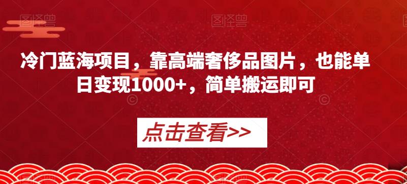 冷门蓝海项目，靠高端奢侈品图片，也能单日变现1000 ，简单搬运即可【揭秘】