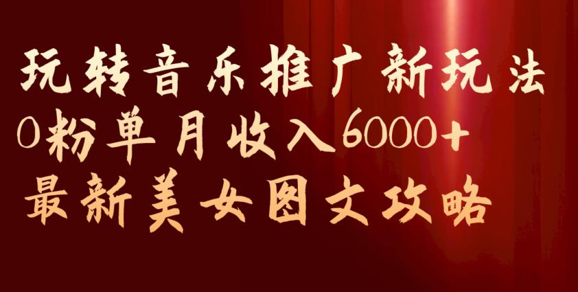 玩转音乐推广新玩法，0粉单月收入6000 ，最新美女图文攻略【揭秘】