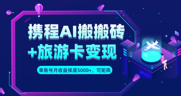 携程AI搬砖 旅游卡变现升级玩法，单号月收益保底5000 ，可做矩阵号