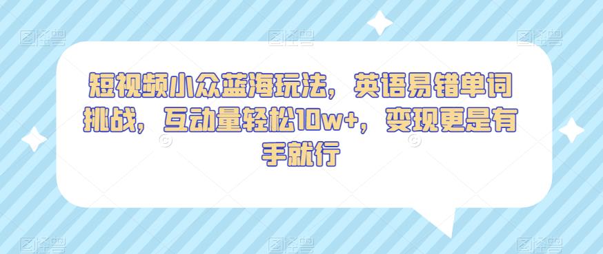 短视频小众蓝海玩法，英语易错单词挑战，互动量轻松10w ，变现更是有手就行【揭秘】