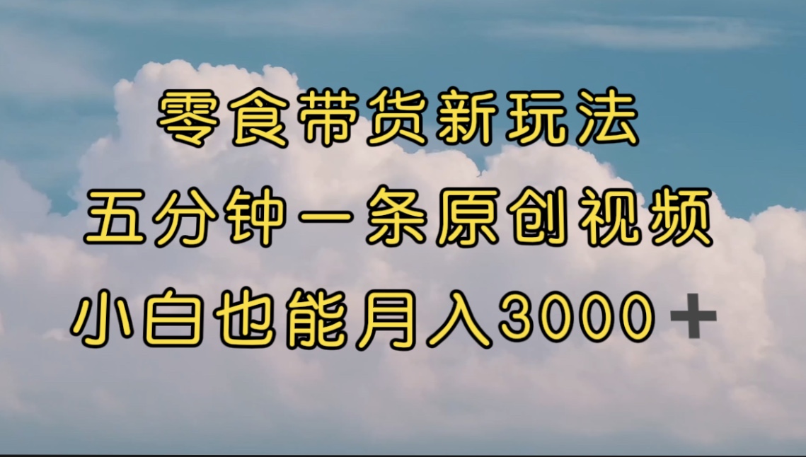 （7390期）零食带货新玩法，5分钟一条原创视频，新手小白也能轻松月入3000  （教程）