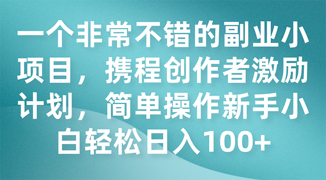 （7613期）一个非常不错的副业小项目，携程创作者激励计划，简单操作新手小白日入100 