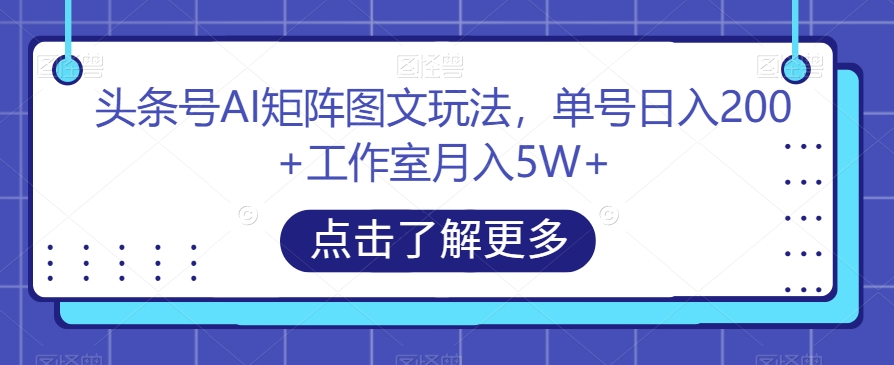 头条号AI矩阵图文玩法，单号日入200 工作室月入5W 【揭秘】