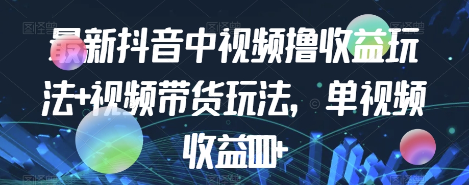 最新抖音中视频撸收益玩法 视频带货，单视频收益1000 