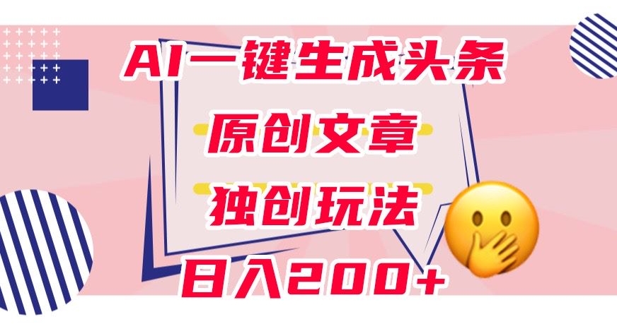 利用AI一键生成头条原创文章，0粉丝即可变现，稳定日入200 【揭秘】