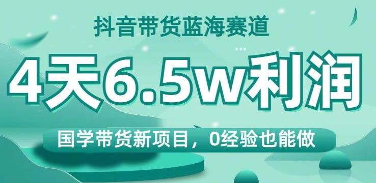 抖音带货蓝海赛道，国学带货新项目，0经验也能做，4天6.5w利润【揭秘】