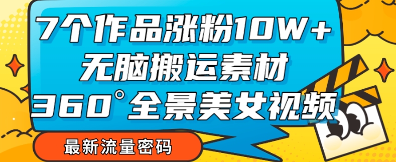 7个作品涨粉10W ，无脑搬运素材，全景美女视频爆款玩法分享【揭秘】