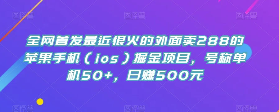 全网首发最近很火的外面卖288的苹果手机（ios）掘金项目，号称单机50 ，日赚500元【揭秘】