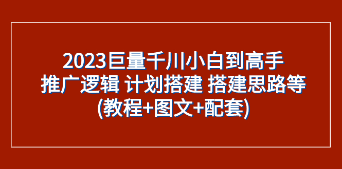 （7662期）2023巨量千川小白到高手：推广逻辑 计划搭建 搭建思路等(教程 图文 配套)