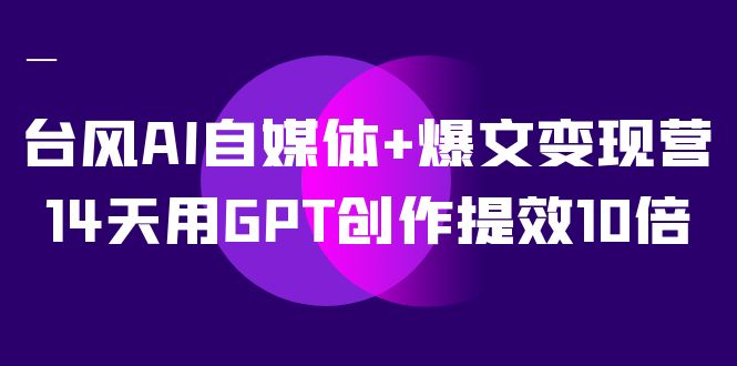 （7520期）台风AI自媒体 爆文变现营，14天用GPT创作提效10倍（12节课）