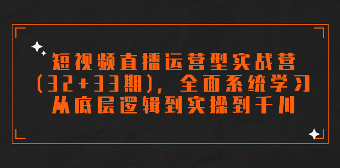 （7555期）短视频直播运营型实战营（32 33期），全面系统学习，从底层逻辑到实操到千川