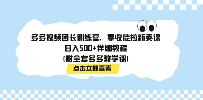 （7565期）多多视频团长训练营，靠收徒拉新卖课，日入500 详细教程(附全套多多教学课)