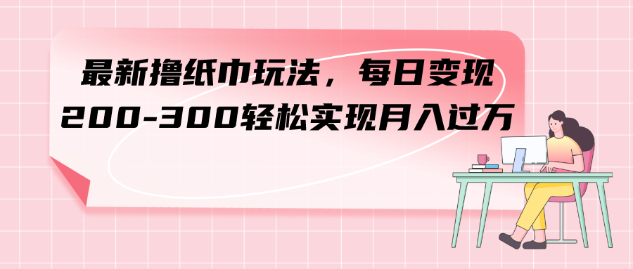 （7633期）最新撸纸巾玩法，每日变现 200-300轻松实现月入过方