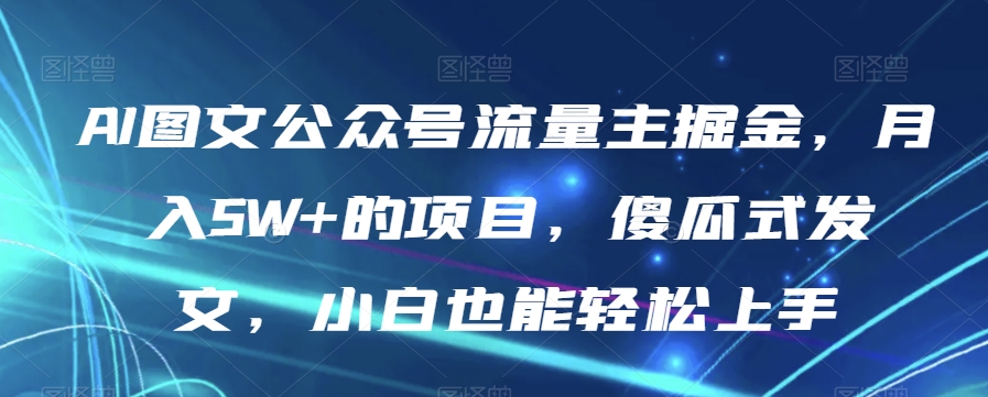 AI图文公众号流量主掘金，月入5W 的项目，傻瓜式发文，小白也能轻松上手【揭秘】