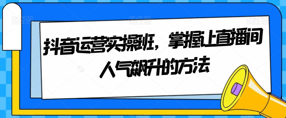 抖音运营实操班，掌握让直播间人气飙升的方法