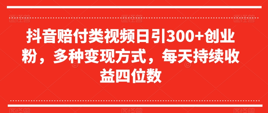 抖音赔付类视频日引300 创业粉，多种变现方式，每天持续收益四位数【揭秘】