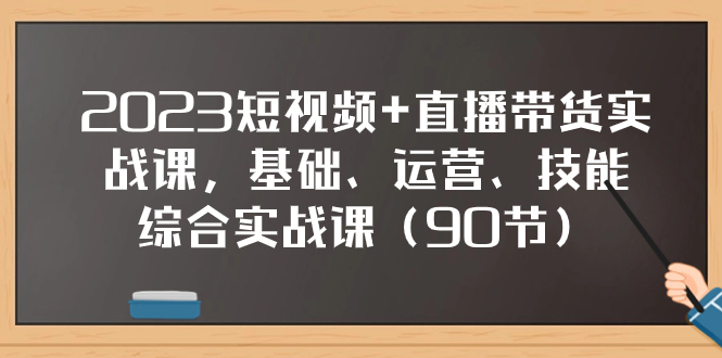 （7923期）2023短视频 直播带货实战课，基础、运营、技能综合实操课（90节）