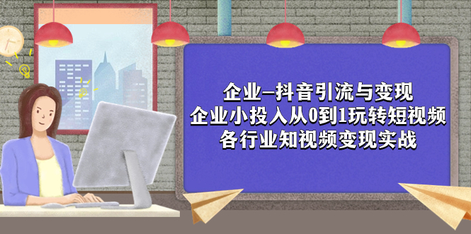 （7761期）企业-抖音引流与变现：企业小投入从0到1玩转短视频 各行业知视频变现实战