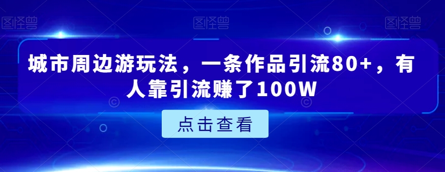 城市周边游玩法，一条作品引流80 ，有人靠引流赚了100W【揭秘】