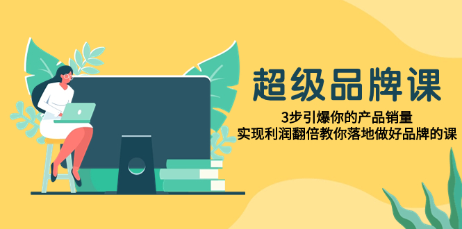 （7778期）超级/品牌课，3步引爆你的产品销量，实现利润翻倍教你落地做好品牌的课