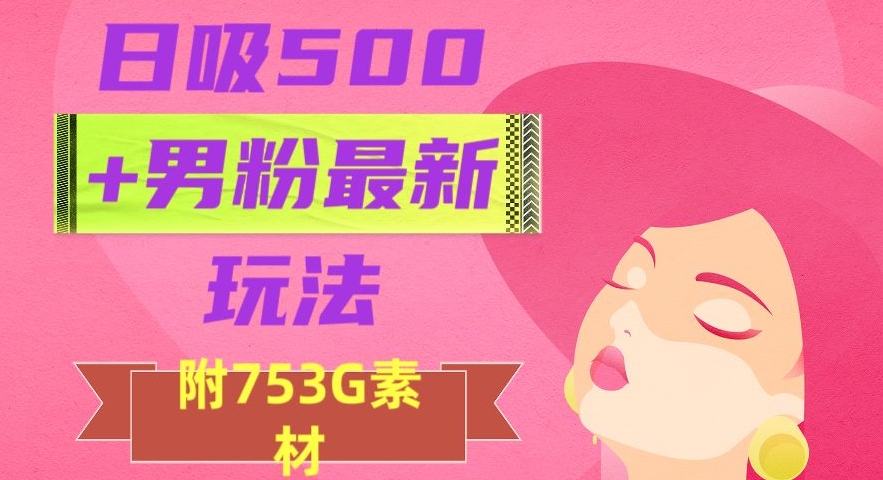 日吸500 男粉最新玩法，从作品制作到如何引流及后端变现，保姆级教程【揭秘】