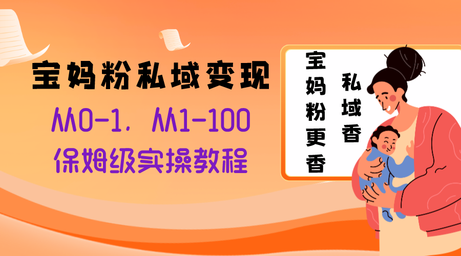 （8154期）宝妈粉私域变现从0-1，从1-100，保姆级实操教程，长久稳定的变现之法