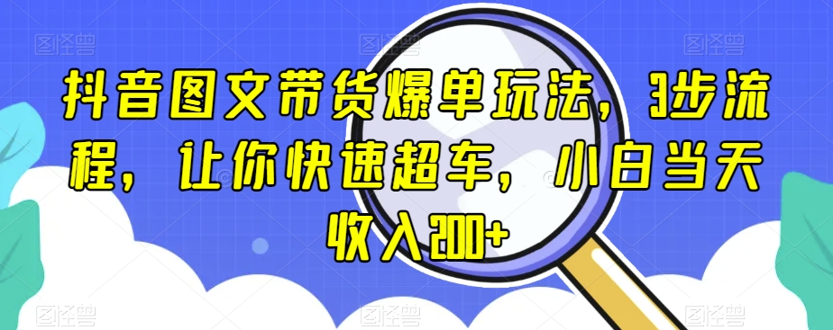 抖音图文带货爆单玩法，3步流程，让你快速超车，小白当天收入200 【揭秘】