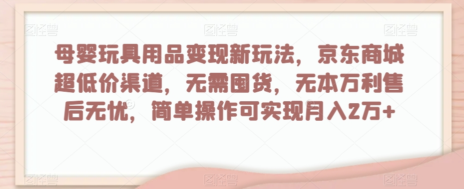 母婴玩具用品变现新玩法，京东商城超低价渠道，简单操作可实现月入2万 【揭秘】