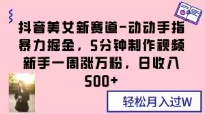 抖音美女新赛道-动动手指暴力掘金，5分钟制作视频，新手一周涨万粉，日收入500 【揭秘】