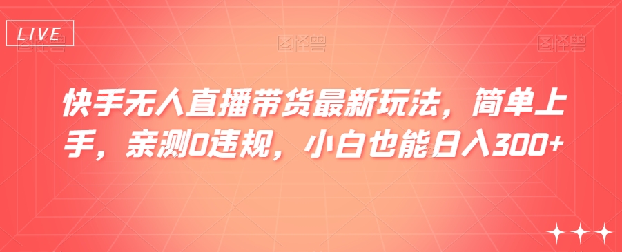 快手无人直播带货最新玩法，简单上手，亲测0违规，小白也能日入300 【揭秘】