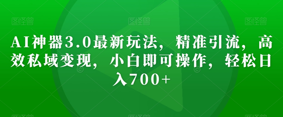 AI神器3.0最新玩法，精准引流，高效私域变现，小白即可操作，轻松日入700 【揭秘】