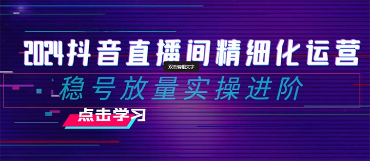 （8258期）2024抖音直播间精细化运营：稳号放量实操进阶 选品/排品/起号/小店随心…