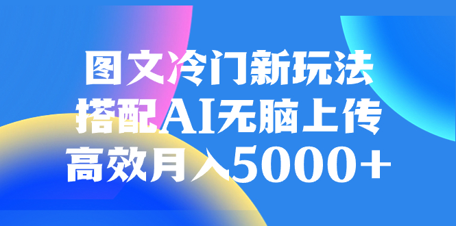 （8094期）图文冷门新玩法，搭配AI无脑上传，高效月入5000 